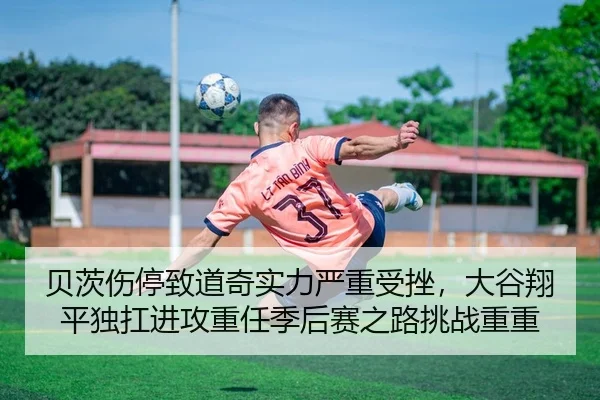 贝茨伤停致道奇实力严重受挫，大谷翔平独扛进攻重任季后赛之路挑战重重