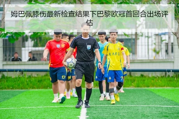 姆巴佩膝伤最新检查结果下巴黎欧冠首回合出场评估